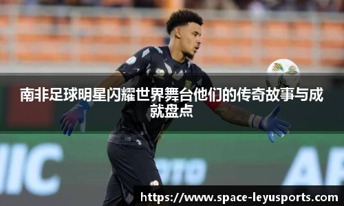 南非足球明星闪耀世界舞台他们的传奇故事与成就盘点